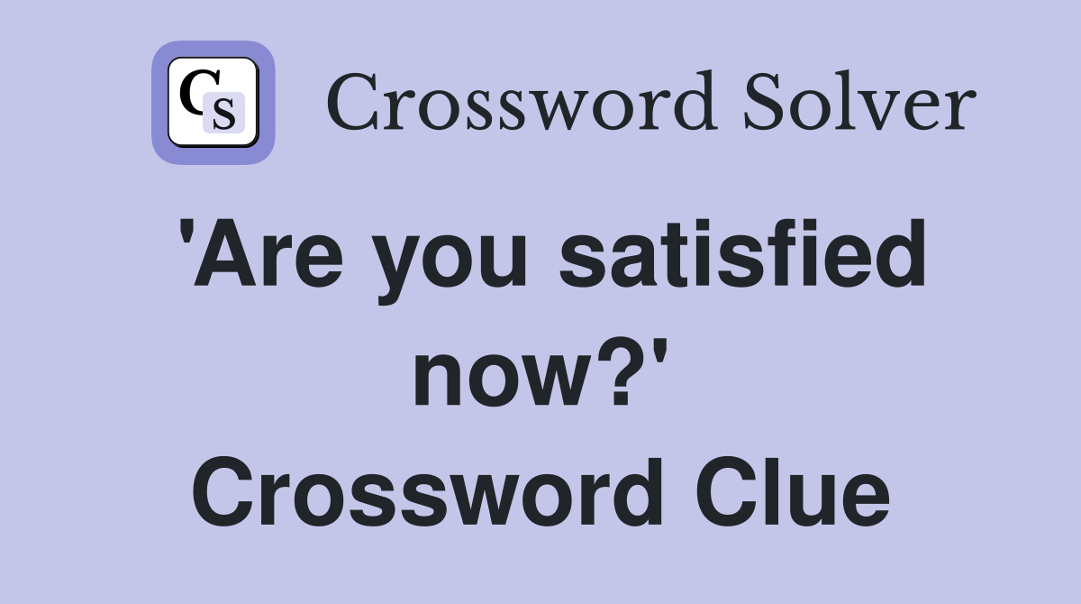 Are you satisfied now? Crossword Clue Answers Crossword Solver